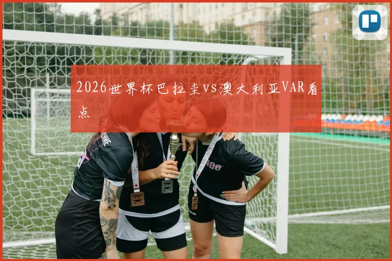 2026世界杯巴拉圭vs澳大利亚VAR看点
